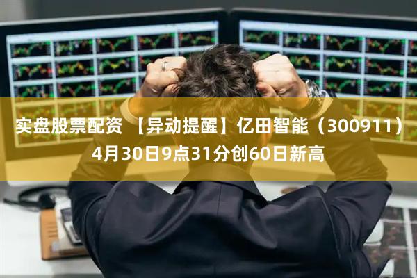实盘股票配资 【异动提醒】亿田智能（300911）4月30日9点31分创60日新高