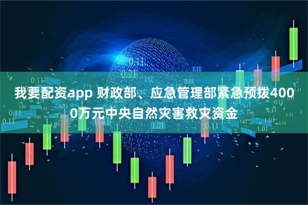 我要配资app 财政部、应急管理部紧急预拨4000万元中央自然灾害救灾资金