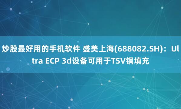 炒股最好用的手机软件 盛美上海(688082.SH)：Ultra ECP 3d设备可用于TSV铜填充