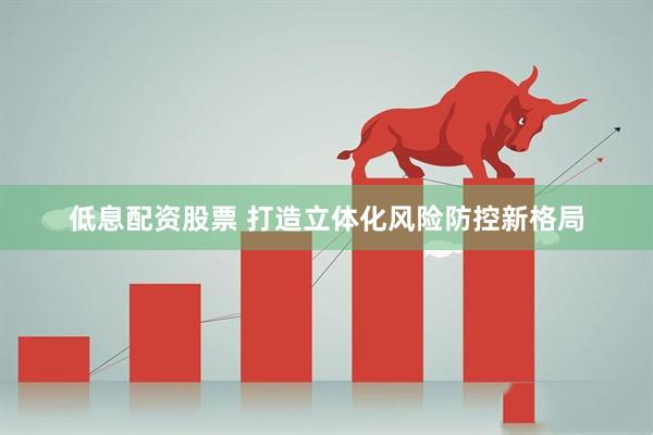 低息配资股票 打造立体化风险防控新格局