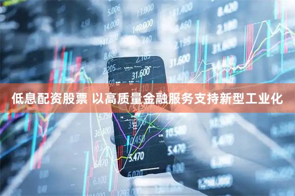 低息配资股票 以高质量金融服务支持新型工业化