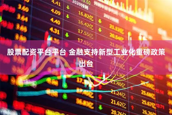 股票配资平台平台 金融支持新型工业化重磅政策出台
