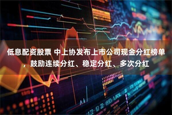 低息配资股票 中上协发布上市公司现金分红榜单，鼓励连续分红、稳定分红、多次分红