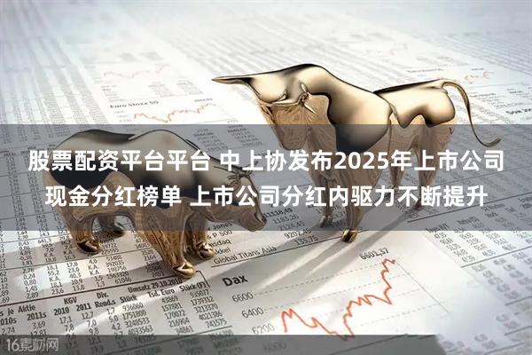 股票配资平台平台 中上协发布2025年上市公司现金分红榜单 上市公司分红内驱力不断提升