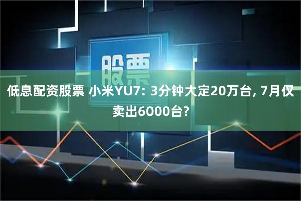 低息配资股票 小米YU7: 3分钟大定20万台, 7月仅卖出6000台?