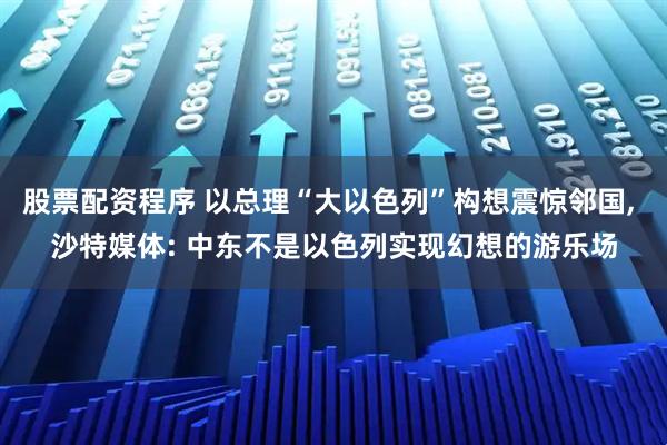 股票配资程序 以总理“大以色列”构想震惊邻国, 沙特媒体: 中东不是以色列实现幻想的游乐场