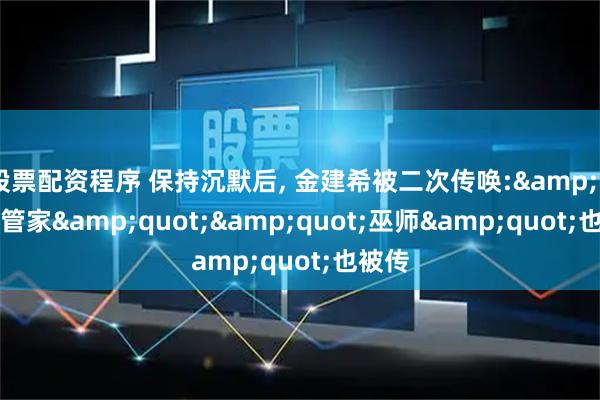 股票配资程序 保持沉默后, 金建希被二次传唤:"管家""巫师"也被传