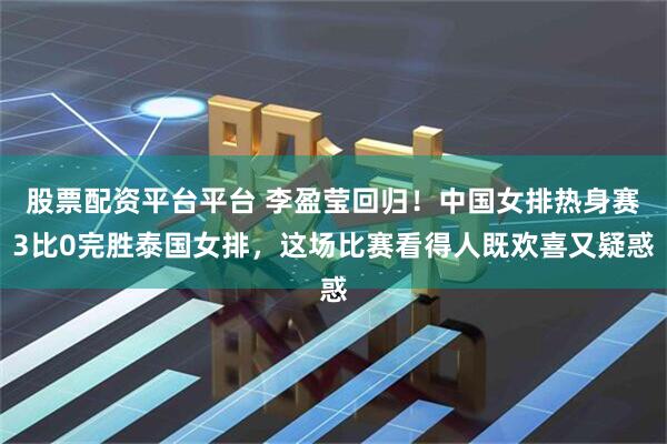 股票配资平台平台 李盈莹回归！中国女排热身赛3比0完胜泰国女排，这场比赛看得人既欢喜又疑惑