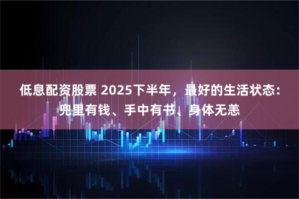 低息配资股票 2025下半年，最好的生活状态：兜里有钱、手中有书、身体无恙