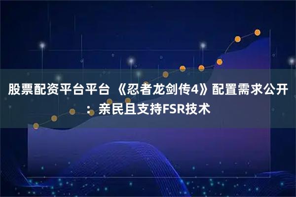股票配资平台平台 《忍者龙剑传4》配置需求公开：亲民且支持FSR技术