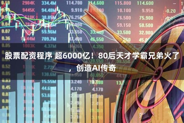 股票配资程序 超6000亿！80后天才学霸兄弟火了，创造AI传奇