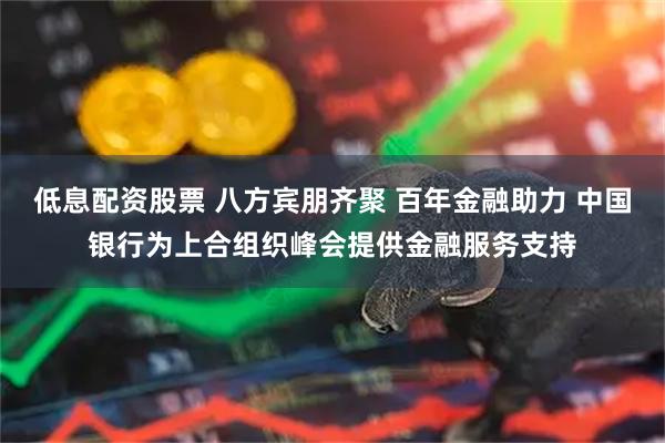 低息配资股票 八方宾朋齐聚 百年金融助力 中国银行为上合组织峰会提供金融服务支持