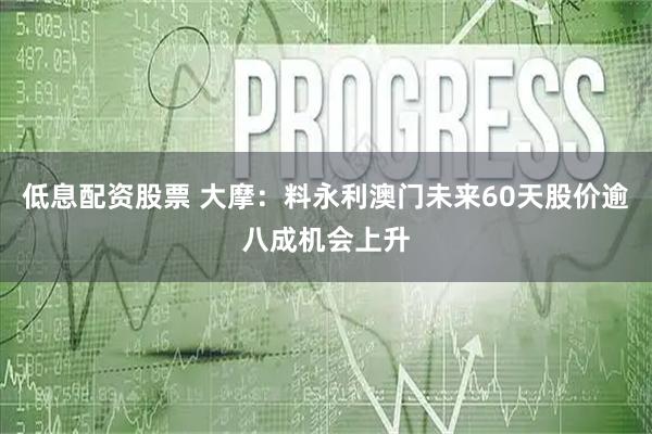 低息配资股票 大摩：料永利澳门未来60天股价逾八成机会上升
