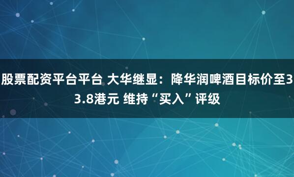 股票配资平台平台 大华继显：降华润啤酒目标价至33.8港元 维持“买入”评级