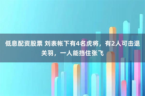 低息配资股票 刘表帐下有4名虎将，有2人可击退关羽，一人能挡住张飞