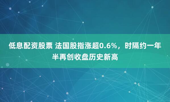 低息配资股票 法国股指涨超0.6%，时隔约一年半再创收盘历史新高