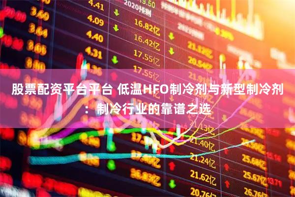 股票配资平台平台 低温HFO制冷剂与新型制冷剂：制冷行业的靠谱之选