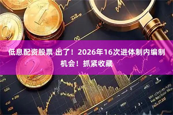 低息配资股票 出了！2026年16次进体制内编制机会！抓紧收藏